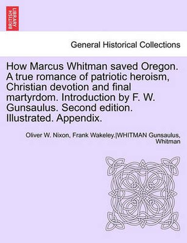 Cover image for How Marcus Whitman Saved Oregon. a True Romance of Patriotic Heroism, Christian Devotion and Final Martyrdom. Introduction by F. W. Gunsaulus. Second Edition. Illustrated. Appendix.