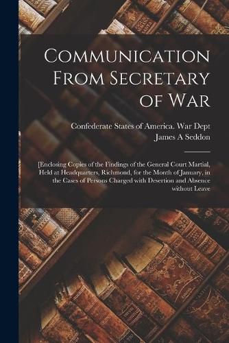 Cover image for Communication From Secretary of War: [enclosing Copies of the Findings of the General Court Martial, Held at Headquarters, Richmond, for the Month of January, in the Cases of Persons Charged With Desertion and Absence Without Leave