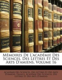 Cover image for Memoires De L'academie Des Sciences, Des Lettres Et Des Arts D'amiens, Volume 16