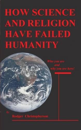 Cover image for HOW SCIENCE and RELIGION HAVE FAILED HUMANITY: Who You Are and Why You Are Here