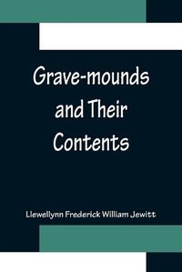 Cover image for Grave-mounds and Their Contents; A Manual of Archaeology, as Exemplified in the Burials of the Celtic, the Romano-British, and the Anglo-Saxon Periods