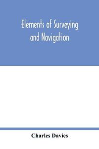 Cover image for Elements of surveying and navigation: with a description of the instruments and the necessary tables