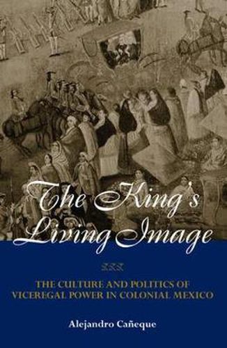 Cover image for The King's Living Image: The Culture and Politics of Viceregal Power in Colonial Mexico