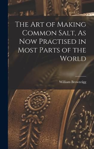 Cover image for The Art of Making Common Salt, As Now Practised in Most Parts of the World