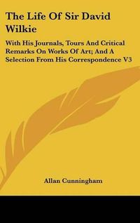 Cover image for The Life of Sir David Wilkie: With His Journals, Tours and Critical Remarks on Works of Art; And a Selection from His Correspondence V3