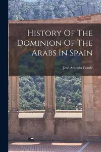 Cover image for History Of The Dominion Of The Arabs In Spain