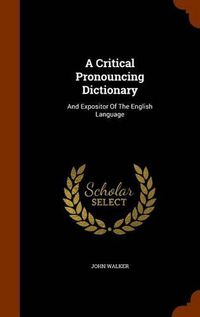 Cover image for A Critical Pronouncing Dictionary: And Expositor of the English Language