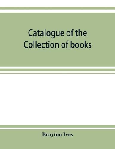 Cover image for Catalogue of the collection of books and manuscripts belonging to Mr. Brayton Ives of New-York: Comprising: Early printed books, Americana, illustrated French books, works of standard authors, classical manuscripts, missals and books of hours