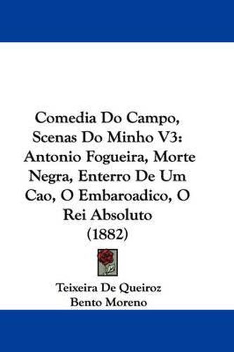 Cover image for Comedia Do Campo, Scenas Do Minho V3: Antonio Fogueira, Morte Negra, Enterro de Um Cao, O Embaroadico, O Rei Absoluto (1882)