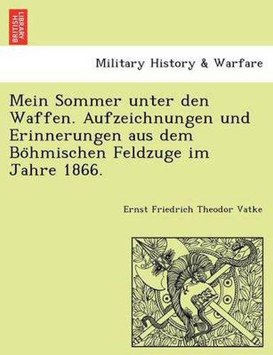 Cover image for Mein Sommer Unter Den Waffen. Aufzeichnungen Und Erinnerungen Aus Dem Bo Hmischen Feldzuge Im Jahre 1866.