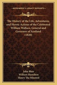 Cover image for The History of the Life, Adventures, and Heroic Actions of the Celebrated William Wallace, General and Governor of Scotland (1820)