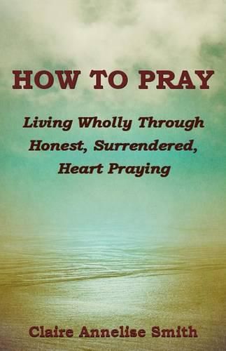 Cover image for How to Pray: Living Wholly Through Honest, Surrendered, Heart Praying