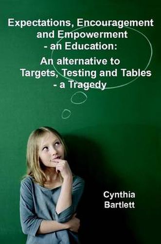 Cover image for Expectations, Encouragement and Empowerment - an Education: An Alternative to Targets, Testing and Tables - a Tragedy