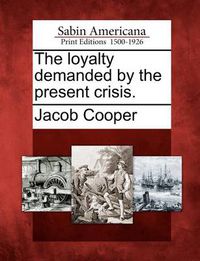 Cover image for The Loyalty Demanded by the Present Crisis.