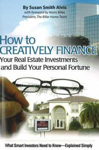 Cover image for How to Creatively Finance Your Real Estate Investments & Build Your Personal Fortune: What Smart Investors Need to Know -- Simply Explained