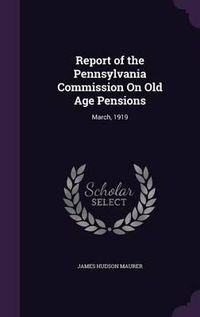 Cover image for Report of the Pennsylvania Commission on Old Age Pensions: March, 1919