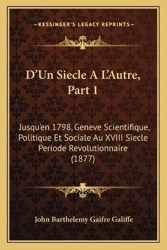 D'Un Siecle A L'Autre, Part 1: Jusqu'en 1798, Geneve Scientifique, Politique Et Sociale Au XVIII Siecle Periode Revolutionnaire (1877)