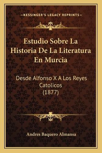 Estudio Sobre La Historia de La Literatura En Murcia: Desde Alfonso X a Los Reyes Catolicos (1877)