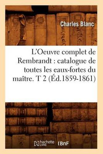 L'Oeuvre Complet de Rembrandt: Catalogue de Toutes Les Eaux-Fortes Du Maitre. T 2 (Ed.1859-1861)