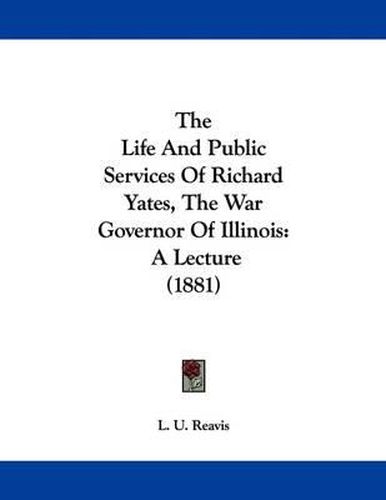 The Life and Public Services of Richard Yates, the War Governor of Illinois: A Lecture (1881)