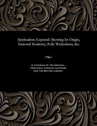 Cover image for Spiritualism Exposed: Showing Its Origin, Immoral Tendency, Folly Wickedness, &c.