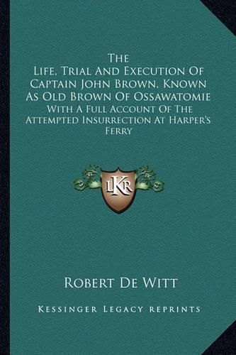 Cover image for The Life, Trial and Execution of Captain John Brown, Known as Old Brown of Ossawatomie: With a Full Account of the Attempted Insurrection at Harper's Ferry