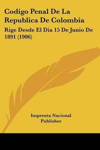 Cover image for Codigo Penal de La Republica de Colombia: Rige Desde El Dia 15 de Junio de 1891 (1906)