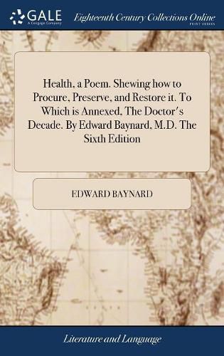 Cover image for Health, a Poem. Shewing how to Procure, Preserve, and Restore it. To Which is Annexed, The Doctor's Decade. By Edward Baynard, M.D. The Sixth Edition