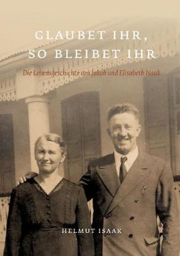 Cover image for Glaubet Ihr, so bleibet Ihr: Die Lebensgeschichte von Jakob und Elisabeth Isaak - nacherzahlt von ihren Kindern und Grosskindern. Glaubet ihr nicht, so bleibet ihr nicht