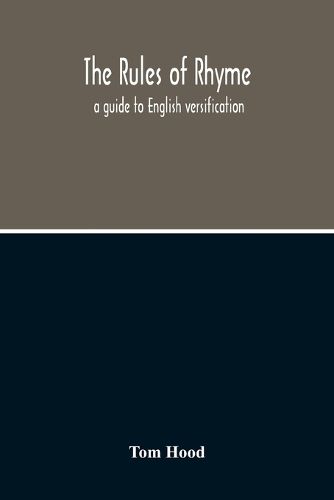 The Rules Of Rhyme; A Guide To English Versification. With A Compendious Dictionary Of Rhymes, An Examination Of Classical Measures, And Comments Upon Burlesque, Comic Verse, And Song-Writing