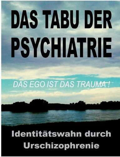 Das Tabu der Psychiatrie: Der ungeloeste IDENTITAETSWAHN durch die Urschizophrenie der traditionellen Objektkultur: das EGO ist das TRAUMA!