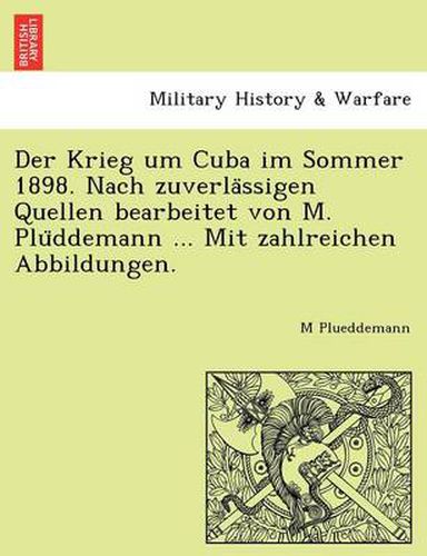 Der Krieg Um Cuba Im Sommer 1898. Nach Zuverla Ssigen Quellen Bearbeitet Von M. Plu Ddemann ... Mit Zahlreichen Abbildungen.