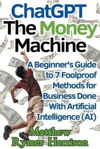 Cover image for ChatGPT The Money Machine A Beginner's Guide to 7 Foolproof Methods for Business Done With Artificial Intelligence (AI)