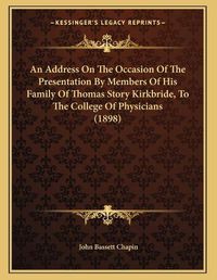 Cover image for An Address on the Occasion of the Presentation by Members of His Family of Thomas Story Kirkbride, to the College of Physicians (1898)