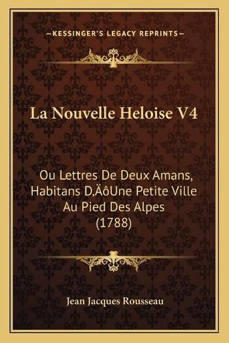 La Nouvelle Heloise V4: Ou Lettres de Deux Amans, Habitans Da Acentsacentsa A-Acentsa Acentsune Petite Ville Au Pied Des Alpes (1788)