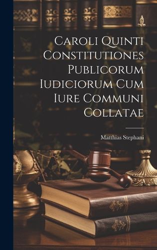 Cover image for Caroli Quinti Constitutiones Publicorum Iudiciorum Cum Iure Communi Collatae