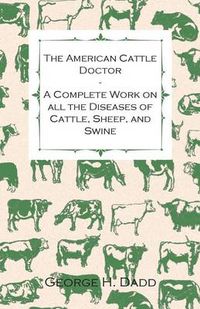 Cover image for The American Cattle Doctor - A Complete Work on All the Diseases of Cattle, Sheep, and Swine - Including Every Disease Peculiar to America and Embracing All the Latest Information on the Cattle Plague and Trichina - Containing A Guide to Symptoms, A Table