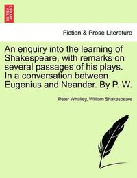 Cover image for An Enquiry Into the Learning of Shakespeare, with Remarks on Several Passages of His Plays. in a Conversation Between Eugenius and Neander. by P. W.