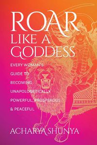 Cover image for Roar Like a Goddess: Every Woman's Guide to Becoming Unapologetically Powerful, Prosperous, and Peaceful