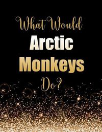 Cover image for What Would Arctic Monkeys Do?: Large Notebook/Diary/Journal for Writing 100 Pages, Arctic Monkeys Gift for Fans