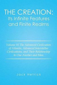 Cover image for The Creation: Its Infinite Features and Finite Realms: Volume III The Advanced Civilization of Atlantis, Advanced Interstellar Civilizations, and Their Relationship to One Another and Man