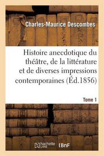 Histoire Anecdotique Du Theatre, de la Litterature Et de Diverses Impressions Contemporaines. T1: , Tiree Du Coffre d'Un Journaliste, Avec Sa Vie A Tort Et A Travers