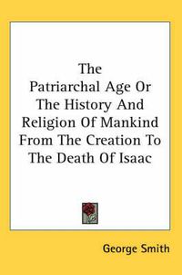 Cover image for The Patriarchal Age or the History and Religion of Mankind from the Creation to the Death of Isaac