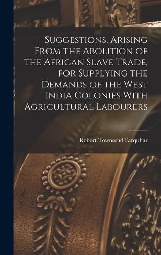 Cover image for Suggestions, Arising From the Abolition of the African Slave Trade, for Supplying the Demands of the West India Colonies With Agricultural Labourers