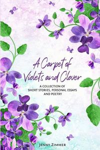 Cover image for A Carpet Of Violets and Clover: A Soulful Collection of Short Stories, Personal Essays & Poems