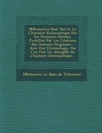 Cover image for M Emoires Pour Servir La L'Histoire Ecclesiastique Des Six Premiers Silecles: Jvstifiez Par Les Citations Des Auteurs Originaux: Avec Une Chronologie,