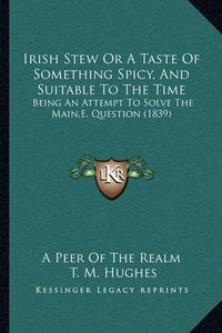 Cover image for Irish Stew or a Taste of Something Spicy, and Suitable to the Time: Being an Attempt to Solve the Main, E, Question (1839)