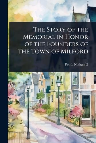 Cover image for The Story of the Memorial in Honor of the Founders of the Town of Milford