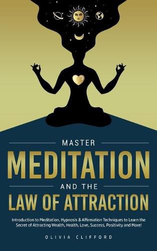 Cover image for Master Meditation and The Law of Attraction: Introduction to Meditation, Hypnosis & Affirmation Techniques to Learn the Secret of Attracting Wealth, Health, Love, Success, Positivity and More!