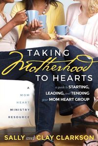 Cover image for Taking Motherhood to Hearts: A Guide to Starting, Leading, and Tending Your Mom Heart Group